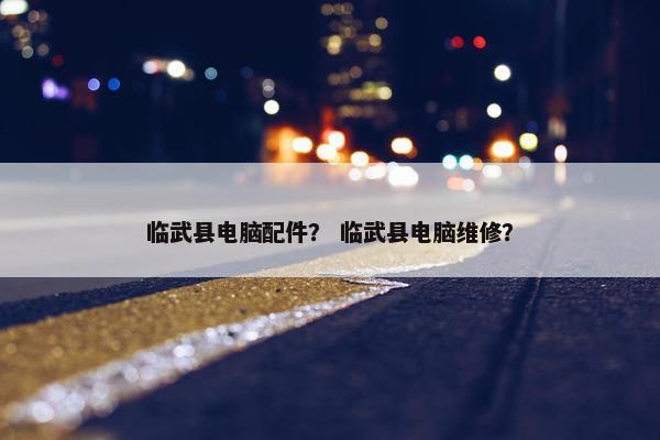 临武县电脑配件？ 临武县电脑维修？