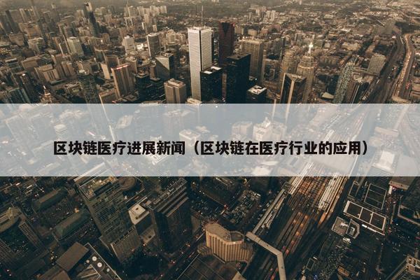 区块链医疗进展新闻（区块链在医疗行业的应用）