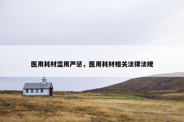 医用耗材滥用严惩，医用耗材相关法律法规