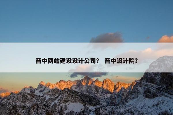 晋中网站建设设计公司？ 晋中设计院？