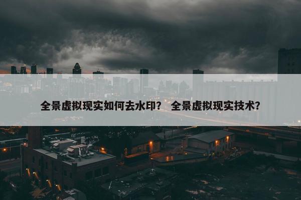 全景虚拟现实如何去水印？ 全景虚拟现实技术？