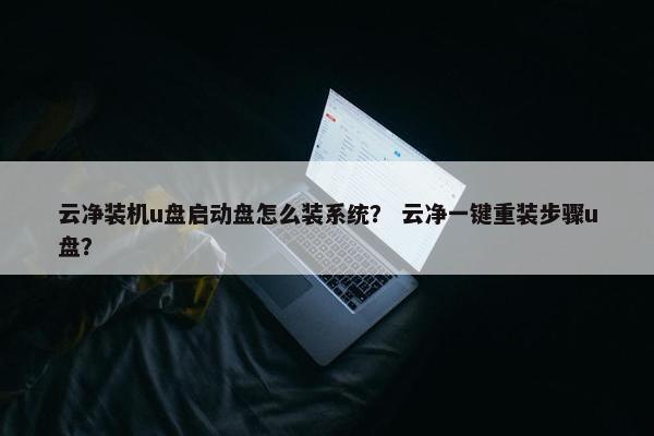 云净装机u盘启动盘怎么装系统？ 云净一键重装步骤u盘？