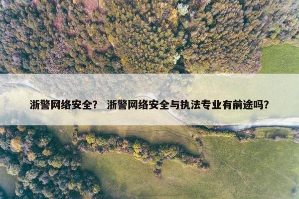 浙警网络安全？ 浙警网络安全与执法专业有前途吗？