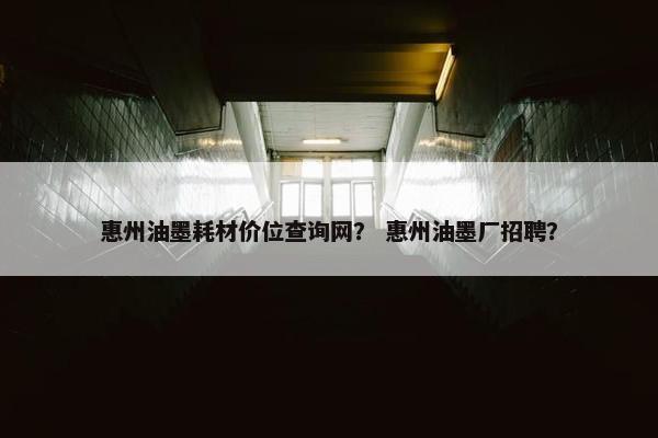 惠州油墨耗材价位查询网？ 惠州油墨厂招聘？