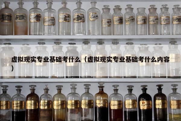 虚拟现实专业基础考什么（虚拟现实专业基础考什么内容）