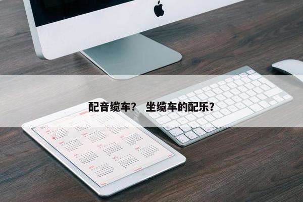 配音缆车？ 坐缆车的配乐？