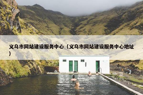 义乌市网站建设服务中心（义乌市网站建设服务中心地址）