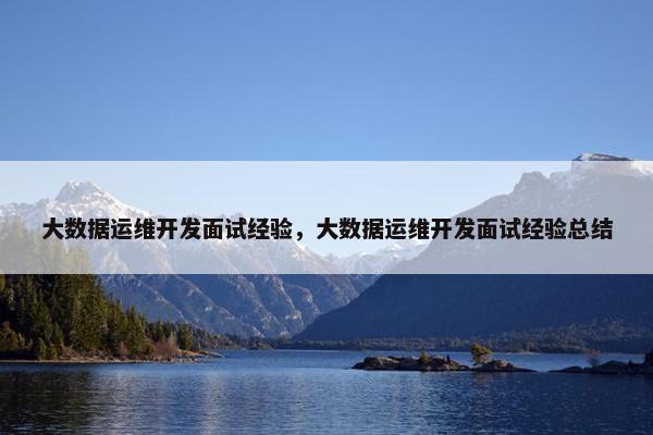 大数据运维开发面试经验，大数据运维开发面试经验总结