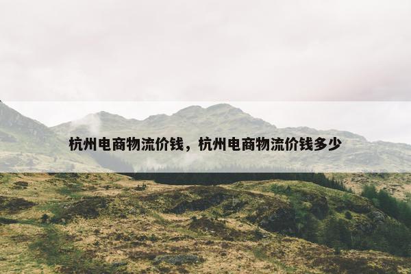杭州电商物流价钱，杭州电商物流价钱多少