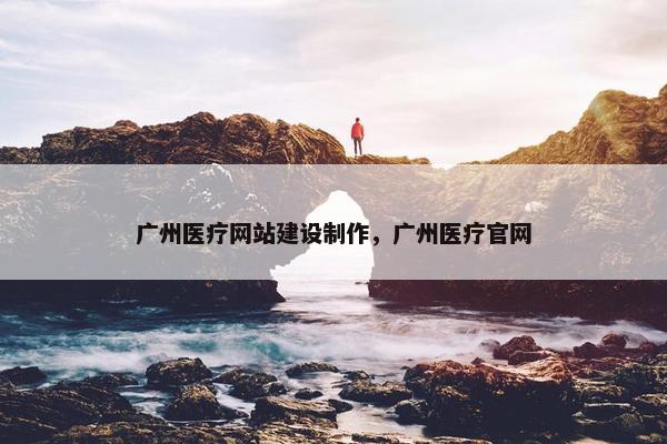 广州医疗网站建设制作，广州医疗官网