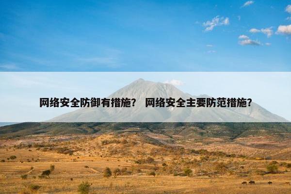 网络安全防御有措施？ 网络安全主要防范措施？