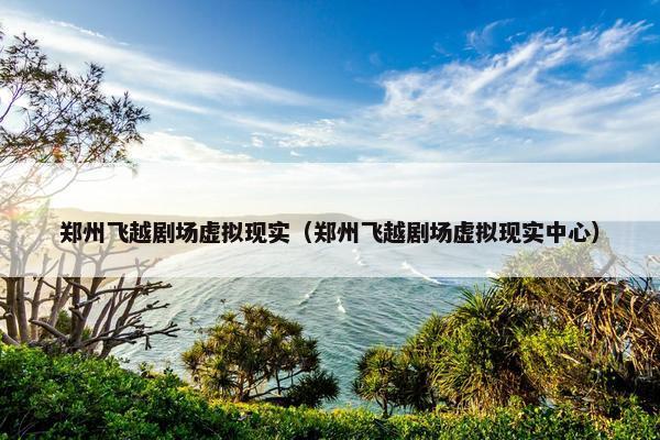 郑州飞越剧场虚拟现实（郑州飞越剧场虚拟现实中心）