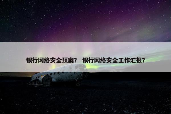 银行网络安全预案？ 银行网络安全工作汇报？