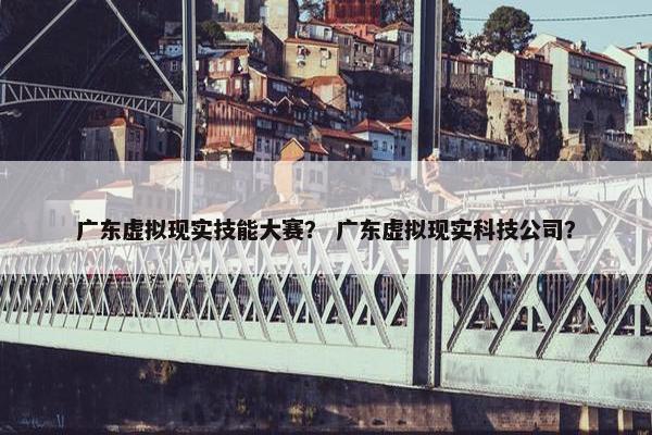 广东虚拟现实技能大赛？ 广东虚拟现实科技公司？