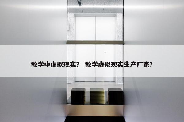 教学中虚拟现实？ 教学虚拟现实生产厂家？