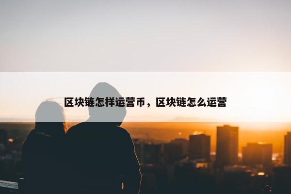 区块链怎样运营币，区块链怎么运营