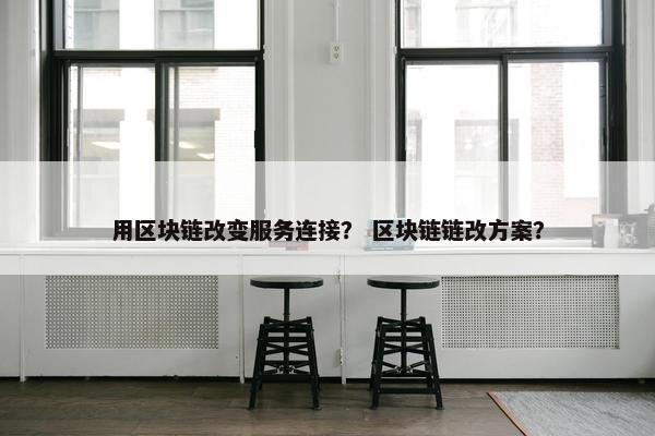用区块链改变服务连接？ 区块链链改方案？