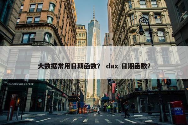 大数据常用日期函数？ dax 日期函数？