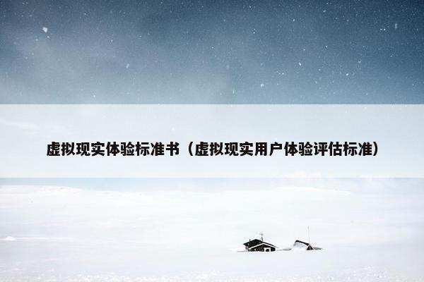 虚拟现实体验标准书（虚拟现实用户体验评估标准）