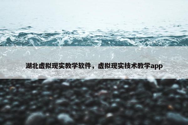 湖北虚拟现实教学软件，虚拟现实技术教学app