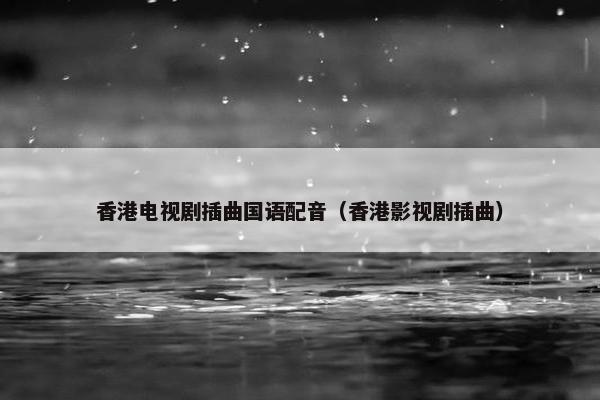 香港电视剧插曲国语配音（香港影视剧插曲）