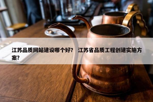 江苏品质网站建设哪个好？ 江苏省品质工程创建实施方案？