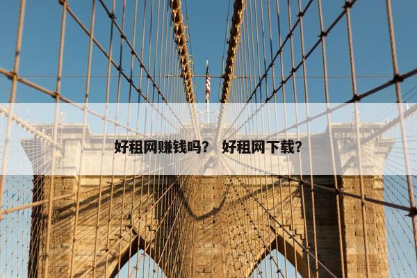 好租网赚钱吗？ 好租网下载？