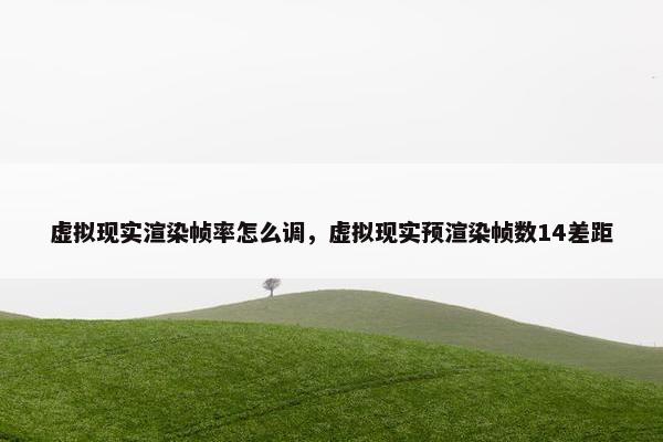 虚拟现实渲染帧率怎么调，虚拟现实预渲染帧数14差距