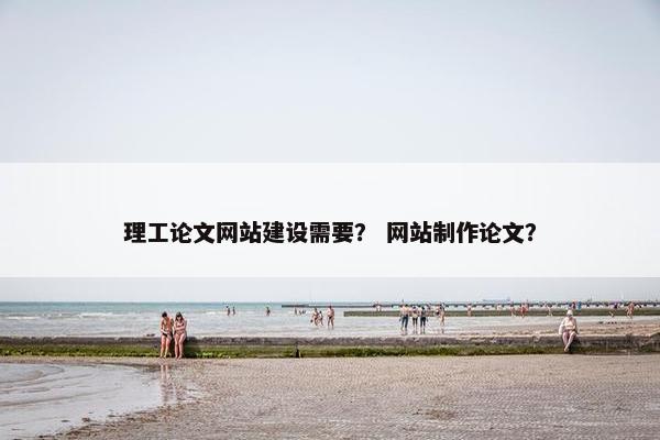 理工论文网站建设需要？ 网站制作论文？