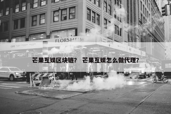 芒果互娱区块链？ 芒果互娱怎么做代理？