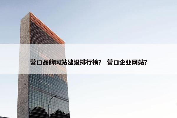 营口品牌网站建设排行榜？ 营口企业网站？