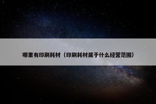 哪里有印刷耗材（印刷耗材属于什么经营范围）