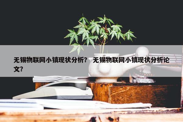 无锡物联网小镇现状分析？ 无锡物联网小镇现状分析论文？