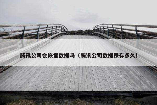 腾讯公司会恢复数据吗（腾讯公司数据保存多久）