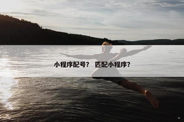 小程序配号？ 匹配小程序？