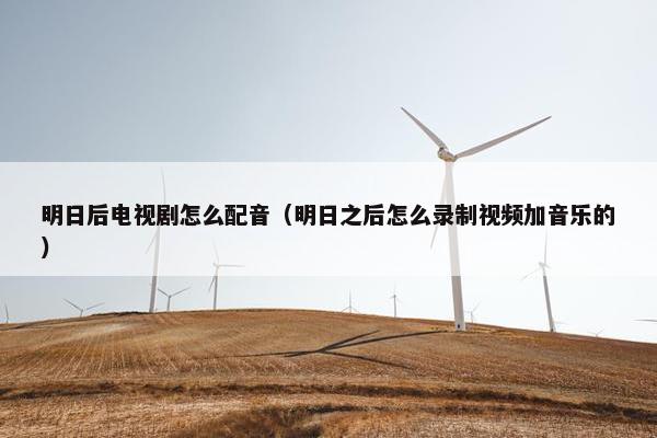 明日后电视剧怎么配音（明日之后怎么录制视频加音乐的）