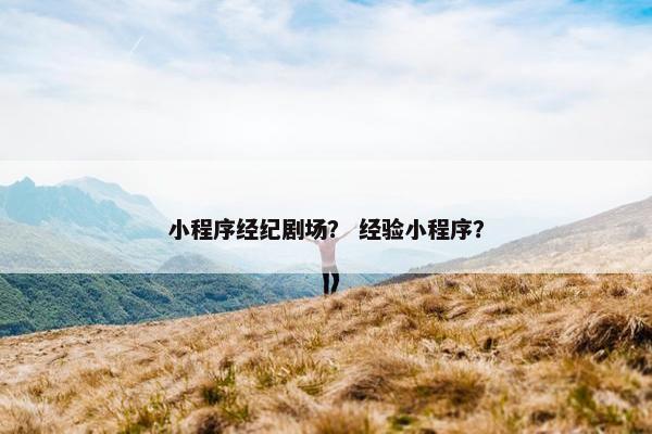 小程序经纪剧场？ 经验小程序？