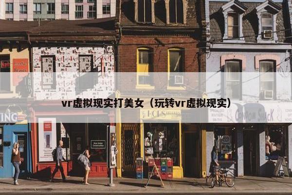 vr虚拟现实打美女（玩转vr虚拟现实）