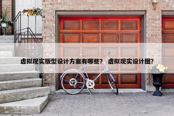 虚拟现实版型设计方案有哪些？ 虚拟现实设计图？