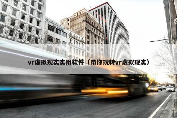 vr虚拟现实实用软件（带你玩转vr虚拟现实）