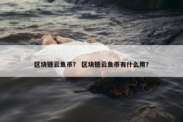 区块链云鱼币？ 区块链云鱼币有什么用？