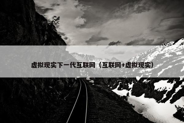 虚拟现实下一代互联网（互联网+虚拟现实）