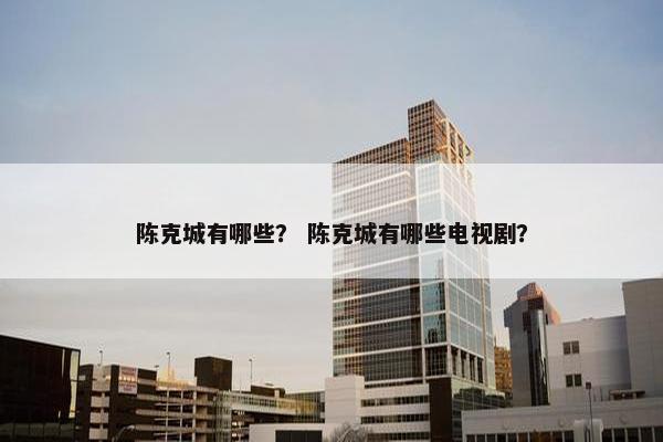 陈克城有哪些？ 陈克城有哪些电视剧？