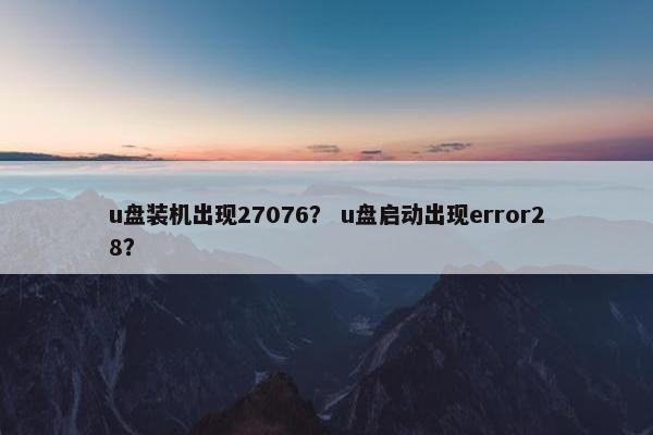 u盘装机出现27076？ u盘启动出现error28？