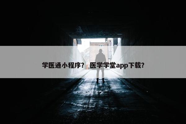 学医通小程序？ 医学学堂app下载？