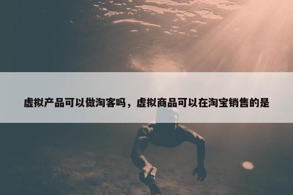 虚拟产品可以做淘客吗，虚拟商品可以在淘宝销售的是