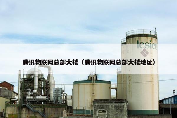 腾讯物联网总部大楼（腾讯物联网总部大楼地址）