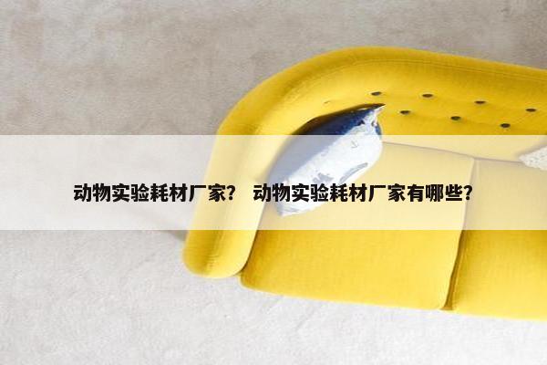 动物实验耗材厂家？ 动物实验耗材厂家有哪些？