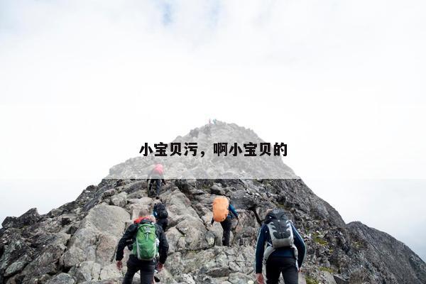 小宝贝污，啊小宝贝的