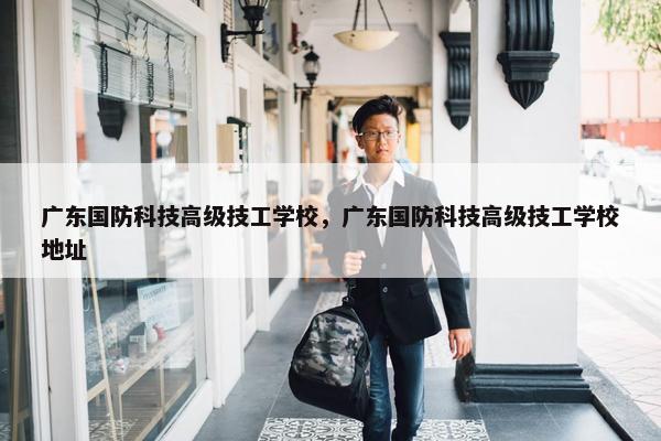 广东国防科技高级技工学校，广东国防科技高级技工学校地址